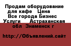 Продам оборудование для кафе › Цена ­ 5 - Все города Бизнес » Услуги   . Астраханская обл.,Знаменск г.